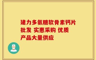 建力多氨糖软骨素钙片批发 实惠采购 优质产品大量供应
