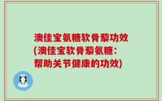 澳佳宝氨糖软骨藜功效(澳佳宝软骨藜氨糖：帮助关节健康的功效)