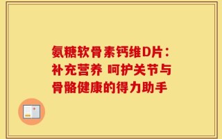 氨糖软骨素钙维D片：补充营养 呵护关节与骨骼健康的得力助手