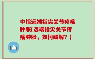 中指远端指尖关节疼痛肿胀(远端指尖关节疼痛肿胀，如何缓解？)
