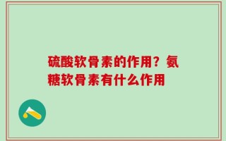 硫酸软骨素的作用？氨糖软骨素有什么作用