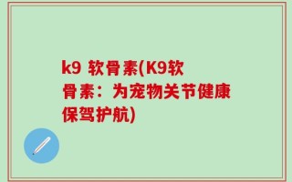 k9 软骨素(K9软骨素：为宠物关节健康保驾护航)