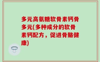 多元高氨糖软骨素钙骨多元(多种成分的软骨素钙配方，促进骨骼健康)