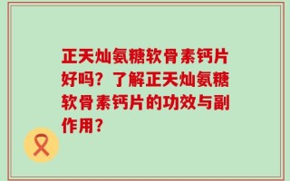正天灿氨糖软骨素钙片好吗？了解正天灿氨糖软骨素钙片的功效与副作用？