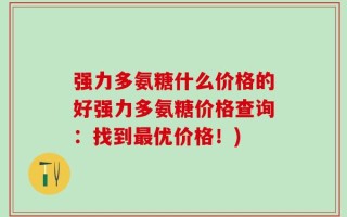 强力多氨糖什么价格的好强力多氨糖价格查询：找到最优价格！)