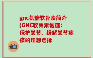gnc氨糖软骨素简介(GNC软骨素氨糖：保护关节、缓解关节疼痛的理想选择