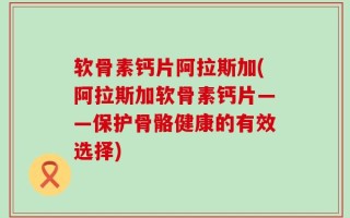 软骨素钙片阿拉斯加(阿拉斯加软骨素钙片——保护骨骼健康的有效选择)