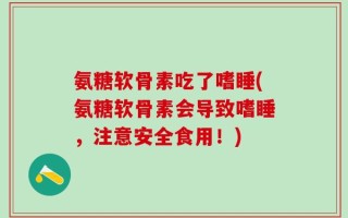氨糖软骨素吃了嗜睡(氨糖软骨素会导致嗜睡，注意安全食用！)