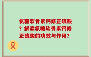 氨糖软骨素钙修正硫酸？解读氨糖软骨素钙修正硫酸的功效与作用？
