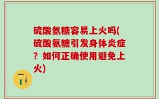 硫酸氨糖容易上火吗(硫酸氨糖引发身体炎症？如何正确使用避免上火)
