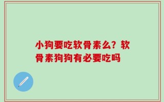 小狗要吃软骨素么？软骨素狗狗有必要吃吗