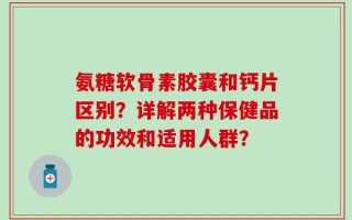 氨糖软骨素胶囊和钙片区别？详解两种保健品的功效和适用人群？