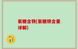 氨糖含铁(氨糖铁含量详解)
