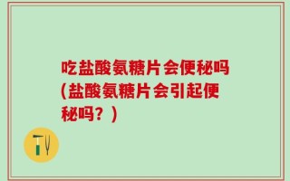 吃盐酸氨糖片会便秘吗(盐酸氨糖片会引起便秘吗？)