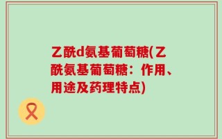 乙酰d氨基葡萄糖(乙酰氨基葡萄糖：作用、用途及药理特点)