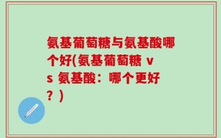 氨基葡萄糖与氨基酸哪个好(氨基葡萄糖 vs 氨基酸：哪个更好？)