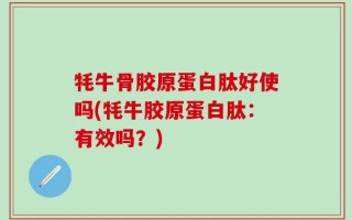 牦牛骨胶原蛋白肽好使吗(牦牛胶原蛋白肽：有效吗？)