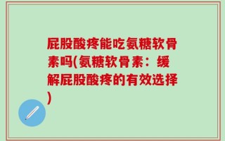 屁股酸疼能吃氨糖软骨素吗(氨糖软骨素：缓解屁股酸疼的有效选择)