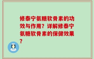 修泰宁氨糖软骨素的功效与作用？详解修泰宁氨糖软骨素的保健效果？