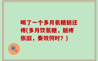 喝了一个多月氨糖腿还疼(多月饮氨糖，腿疼依旧，奏效何时？)