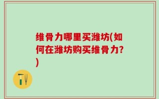维骨力哪里买潍坊(如何在潍坊购买维骨力？)