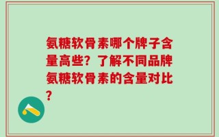 氨糖软骨素哪个牌子含量高些？了解不同品牌氨糖软骨素的含量对比？