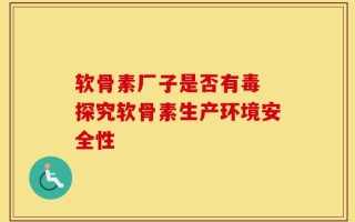 软骨素厂子是否有毒 探究软骨素生产环境安全性