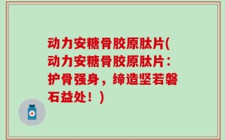 动力安糖骨胶原肽片(动力安糖骨胶原肽片：护骨强身，缔造坚若磐石益处！)