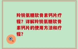 羚锐氨糖软骨素钙片疗程？详解羚锐氨糖软骨素钙片的使用方法和疗程？