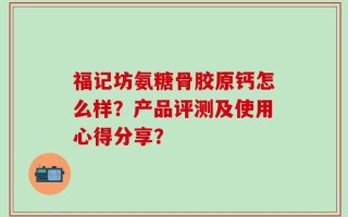 福记坊氨糖骨胶原钙怎么样？产品评测及使用心得分享？