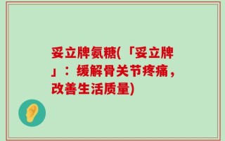 妥立牌氨糖(「妥立牌」：缓解骨关节疼痛，改善生活质量)