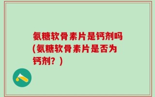 氨糖软骨素片是钙剂吗(氨糖软骨素片是否为钙剂？)