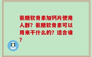 氨糖软骨素加钙片使用人群？氨糖软骨素可以用来干什么的？适合谁？