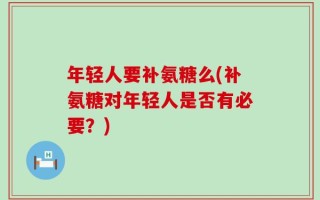 年轻人要补氨糖么(补氨糖对年轻人是否有必要？)