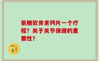 氨糖软骨素钙片一个疗程？关于关节保健的重要性？