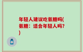 年轻人建议吃氨糖吗(氨糖：适合年轻人吗？)