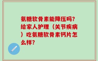 氨糖软骨素能降压吗？给家人护理（关节疾病）吃氨糖软骨素钙片怎么样？