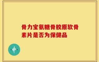 骨力宝氨糖骨胶原软骨素片是否为保健品