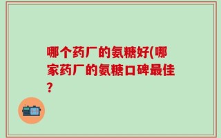哪个药厂的氨糖好(哪家药厂的氨糖口碑最佳？