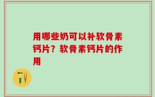 用哪些奶可以补软骨素钙片？软骨素钙片的作用