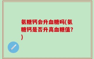氨糖钙会升血糖吗(氨糖钙是否升高血糖值？)