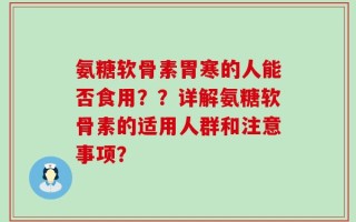 氨糖软骨素胃寒的人能否食用？？详解氨糖软骨素的适用人群和注意事项？