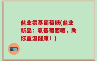 盐业氨基葡萄糖(盐业新品：氨基葡萄糖，助你重温健康！)