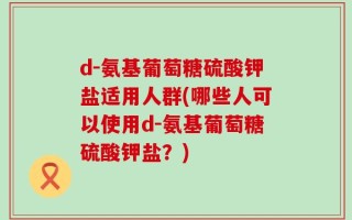 d-氨基葡萄糖硫酸钾盐适用人群(哪些人可以使用d-氨基葡萄糖硫酸钾盐？)