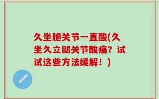 久坐腿关节一直酸(久坐久立腿关节酸痛？试试这些方法缓解！)