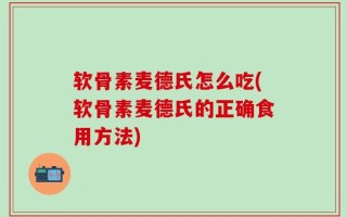 软骨素麦德氏怎么吃(软骨素麦德氏的正确食用方法)