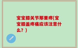 宝宝膝关节那里疼(宝宝膝盖疼痛应该注意什么？)