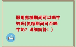 服用氨糖期间可以喝牛奶吗(氨糖期间可否喝牛奶？详细解答！)