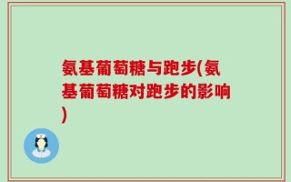 氨基葡萄糖与跑步(氨基葡萄糖对跑步的影响)