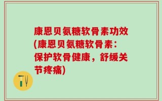 康恩贝氨糖软骨素功效(康恩贝氨糖软骨素：保护软骨健康，舒缓关节疼痛)